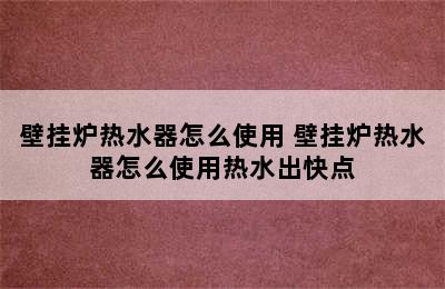 壁挂炉热水器怎么使用 壁挂炉热水器怎么使用热水出快点